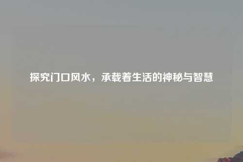 探究门口风水，承载着生活的神秘与智慧