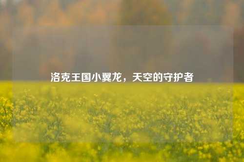 洛克王国小翼龙，天空的守护者