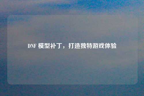 DNF 模型补丁，打造独特游戏体验