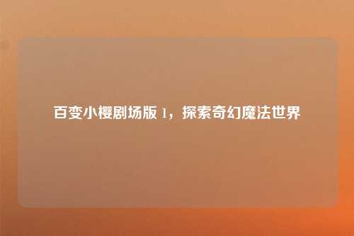 百变小樱剧场版 1，探索奇幻魔法世界