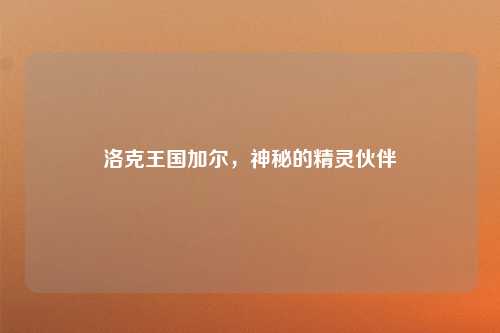 洛克王国加尔，神秘的精灵伙伴