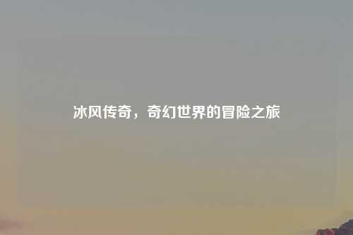 冰风传奇，奇幻世界的冒险之旅