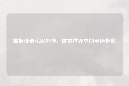 警惕传奇私服外挂，虚拟世界中的黑暗魅影