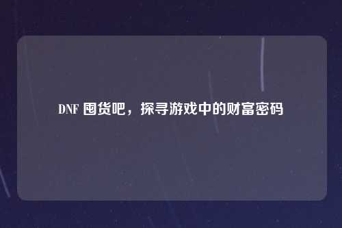 DNF 囤货吧，探寻游戏中的财富密码