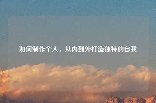 如何制作个人，从内到外打造独特的自我