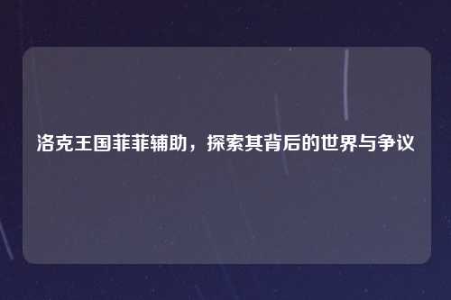 洛克王国菲菲辅助，探索其背后的世界与争议