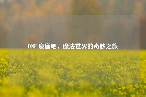 DNF 魔道吧，魔法世界的奇妙之旅