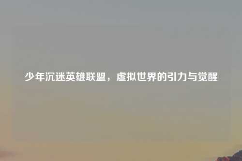 少年沉迷英雄联盟，虚拟世界的引力与觉醒