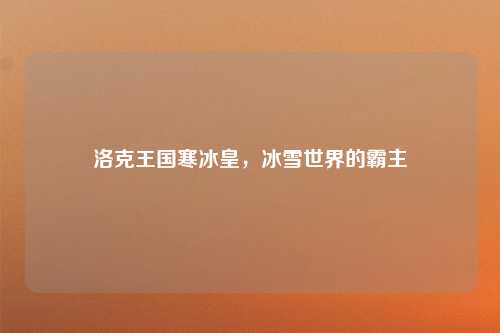 洛克王国寒冰皇，冰雪世界的霸主
