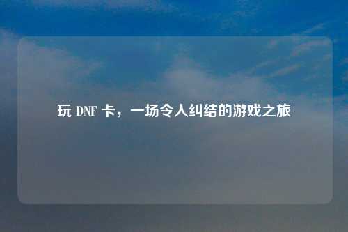 玩 DNF 卡，一场令人纠结的游戏之旅