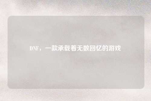 DNF，一款承载着无数回忆的游戏