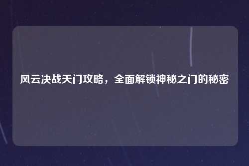 风云决战天门攻略，全面解锁神秘之门的秘密