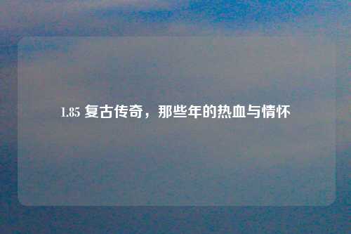 1.85 复古传奇，那些年的热血与情怀