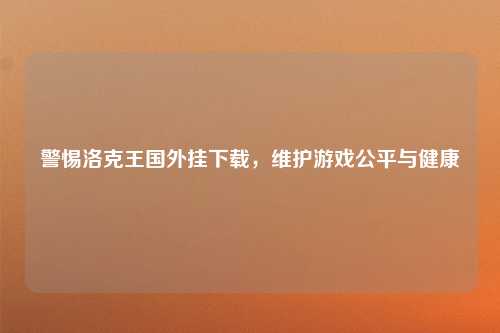 警惕洛克王国外挂下载，维护游戏公平与健康