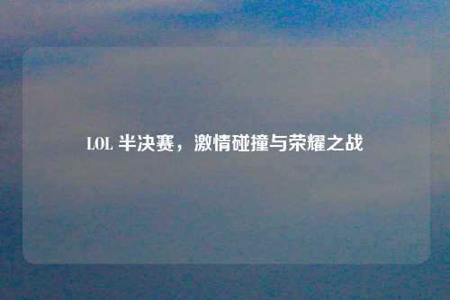 LOL 半决赛，激情碰撞与荣耀之战