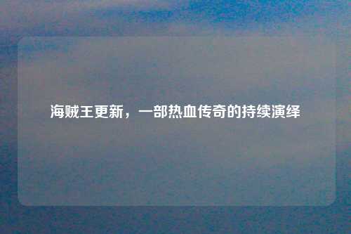 海贼王更新，一部热血传奇的持续演绎