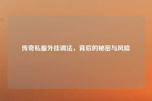 传奇私服外挂调法，背后的秘密与风险
