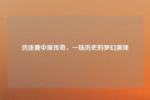 仿逐鹿中原传奇，一场历史的梦幻演绎