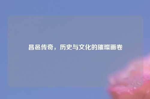 昌邑传奇，历史与文化的璀璨画卷