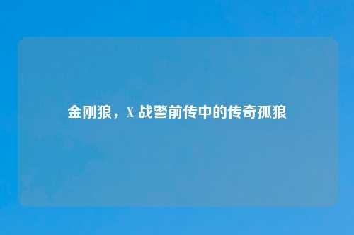 金刚狼，X 战警前传中的传奇孤狼