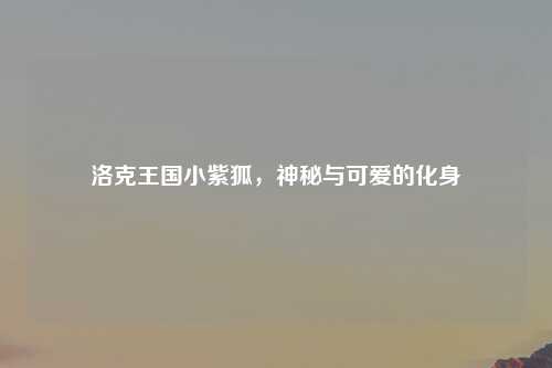 洛克王国小紫狐，神秘与可爱的化身