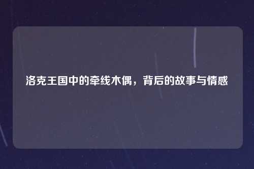 洛克王国中的牵线木偶，背后的故事与情感