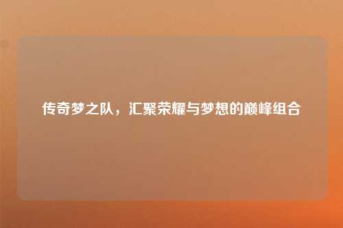传奇梦之队，汇聚荣耀与梦想的巅峰组合