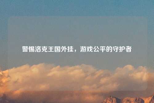 警惕洛克王国外挂，游戏公平的守护者