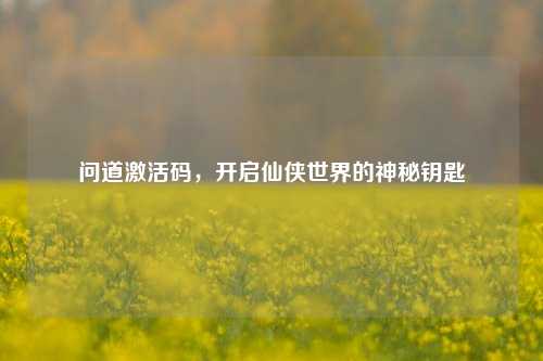 问道激活码，开启仙侠世界的神秘钥匙