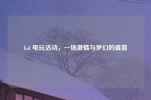 Lol 电玩活动，一场激情与梦幻的盛宴