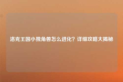洛克王国小独角兽怎么进化？详细攻略大揭秘