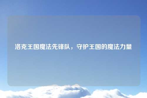 洛克王国魔法先锋队，守护王国的魔法力量