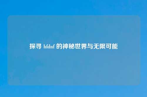 探寻 hfdnf 的神秘世界与无限可能