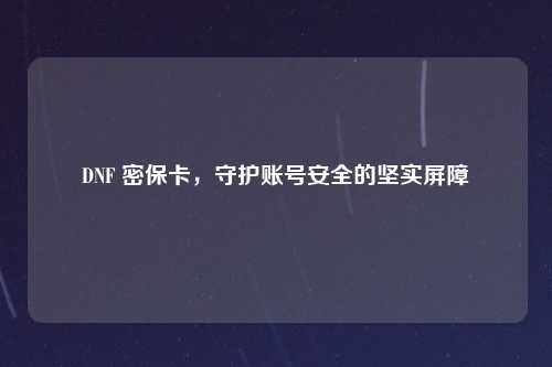 DNF 密保卡，守护账号安全的坚实屏障