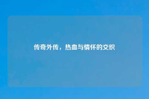 传奇外传，热血与情怀的交织