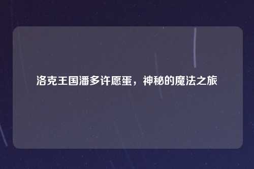 洛克王国潘多许愿蛋，神秘的魔法之旅