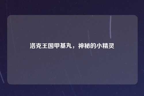 洛克王国甲基丸，神秘的小精灵