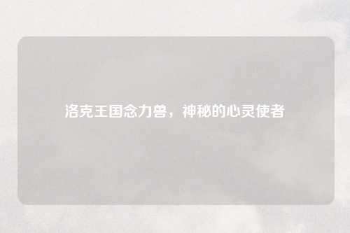 洛克王国念力兽，神秘的心灵使者