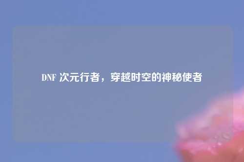 DNF 次元行者，穿越时空的神秘使者