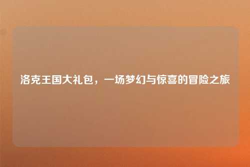 洛克王国大礼包，一场梦幻与惊喜的冒险之旅