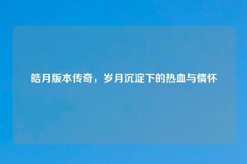 皓月版本传奇，岁月沉淀下的热血与情怀