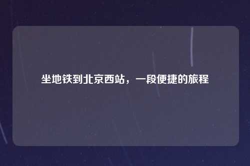 坐地铁到北京西站，一段便捷的旅程