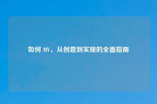 如何 MV，从创意到实现的全面指南