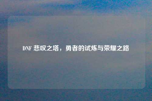 DNF 悲叹之塔，勇者的试炼与荣耀之路