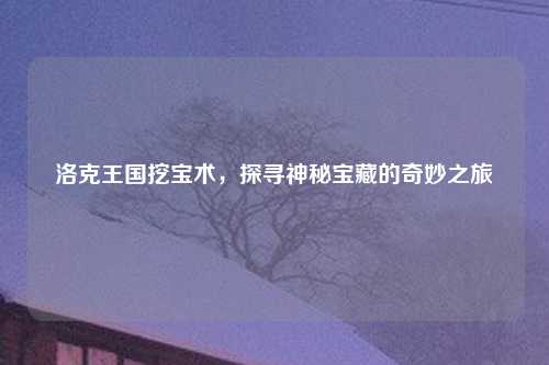 洛克王国挖宝术，探寻神秘宝藏的奇妙之旅