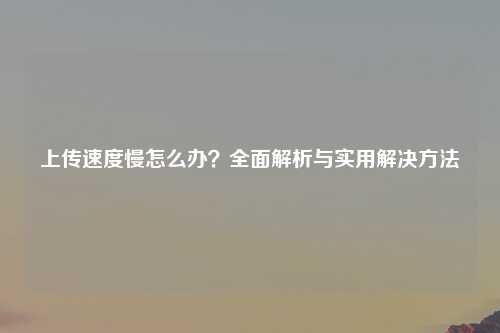 上传速度慢怎么办？全面解析与实用解决方法