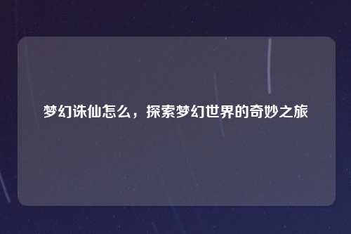 梦幻诛仙怎么，探索梦幻世界的奇妙之旅