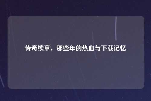 传奇续章，那些年的热血与下载记忆