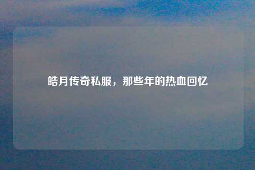 皓月传奇私服，那些年的热血回忆