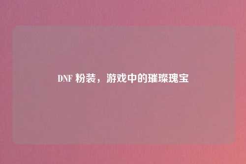 DNF 粉装，游戏中的璀璨瑰宝